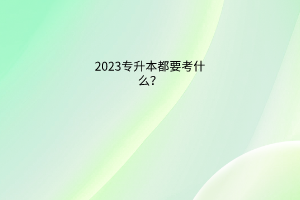 2023专升本都要考什么？