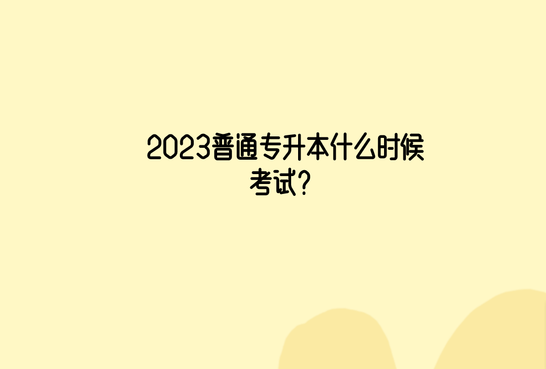 2023普通专升本什么时候考试？