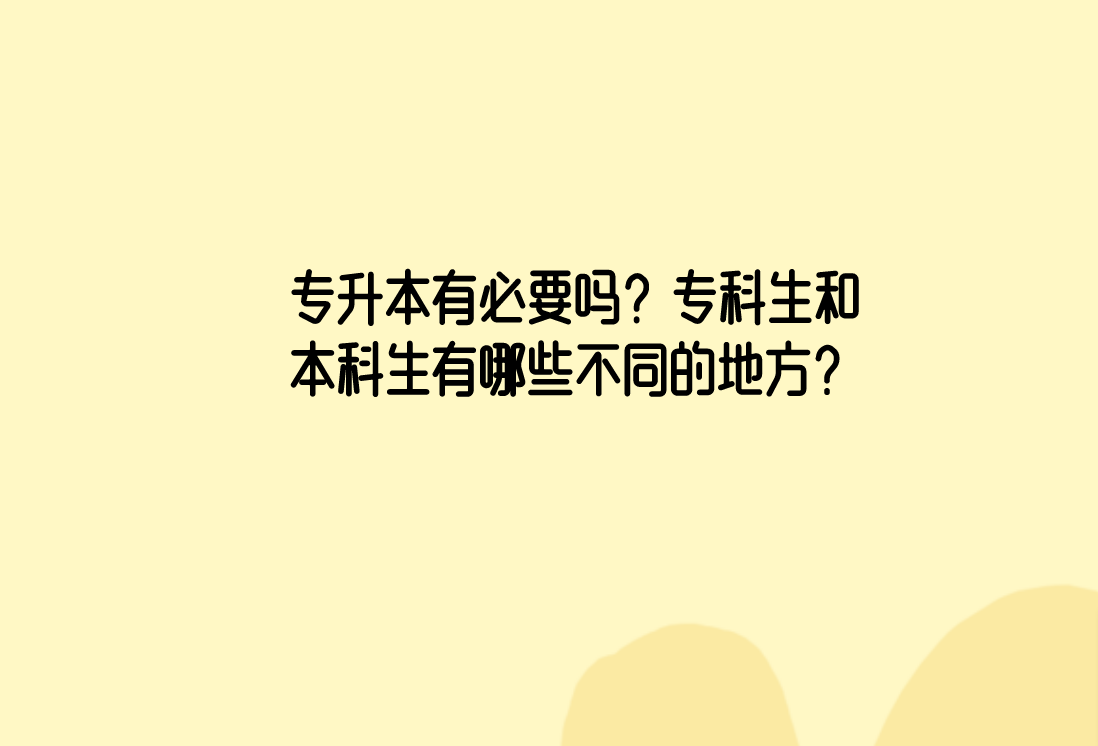 专升本有必要吗？专科生和本科生有哪些不同的地方？