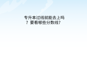 专升本过线就能去上吗？要看哪些分数线？