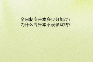 全日制专升本多少分能过，为什么专升本不设录取线？