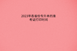 2023年各省份专升本的准考证打印时间