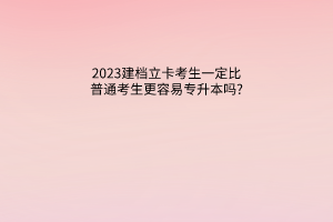 2023建档立卡考生一定比普通考生更容易专升本吗?