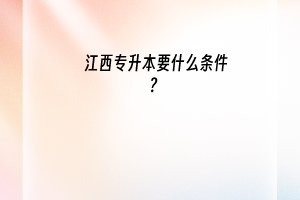 江西专升本要什么条件？如何专升本？