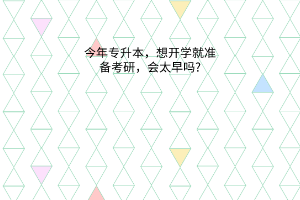 今年专升本，想开学就准备考研，会太早吗?