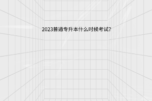 2023普通专升本什么时候考试？