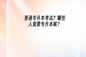 普通专升本考试？哪些人需要专升本呢？