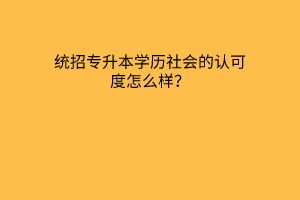 2023统招专升本学历社会的认可度怎么样？