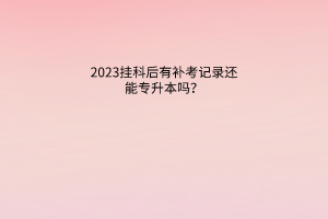 2023挂科后有补考记录还能专升本吗？