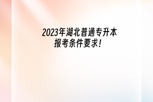 2023年湖北普通专升本报考条件要求！