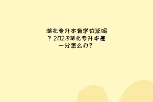 湖北专升本有学位证吗？湖北专升本差一分怎么办？