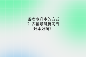 专升本复习的方式？去辅导班复习专升本好吗？