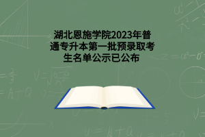 湖北恩施学院2023年普通专升本第一批预录取考生名单公示已公布 （含普通考生和退役大学生士兵考生）