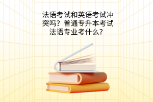 法语考试和英语考试冲突吗？普通专升本考试法语专业考什么？