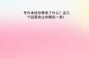 专升本给你带来了什么？这几个回答会让你眼前一亮！