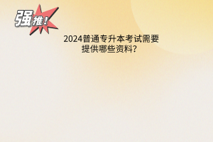 2023普通专升本考试需要提供哪些资料？