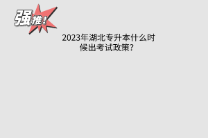 2023湖北专升本什么时候出考试政策