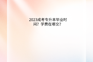 2023成考专升本几年能毕业？学费在哪交？