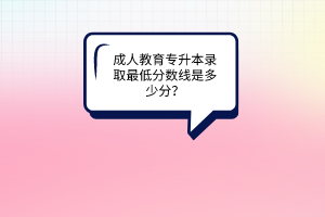 成人教育专升本录取最低分数线是多少分？