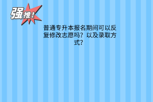 普通专升本报名期间可以反复修改志愿吗？以及录取方式？