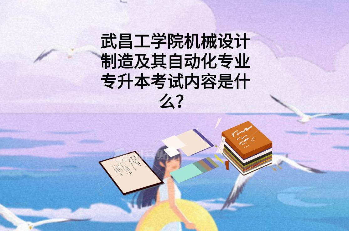 武昌工学院机械设计制造及其自动化专业专升本考试内容是什么？