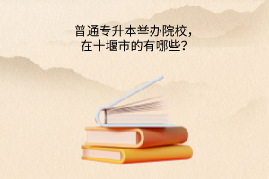 普通专升本举办院校，在十堰市的有哪些？