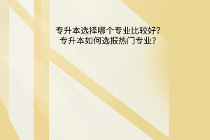 专升本选择哪个专业比较好？专升本如何选报热门专业？