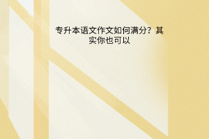 想知道别人专升本语文作文如何满分？其实你也能写