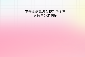 专升本信息怎么找？最全官方信息公示网址