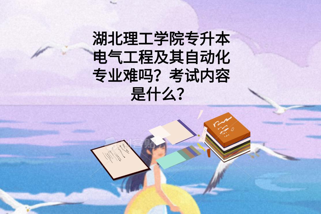 湖北理工学院专升本电气工程及其自动化专业难吗？考试内容是什么？