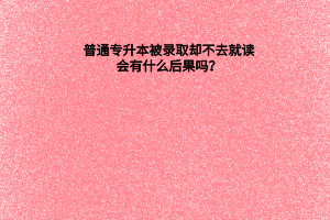 普通专升本被录取却不去就读，会有什么后果吗？