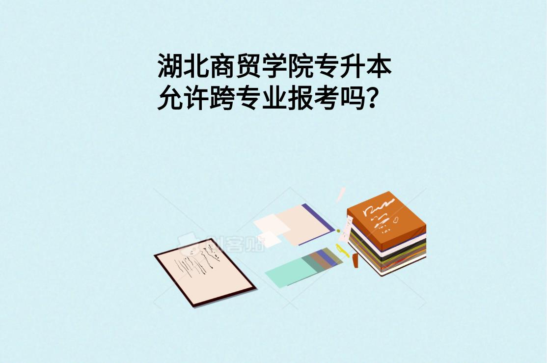 湖北商贸学院专升本允许跨专业报考吗？