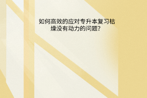 如何高效的应对专升本复习枯燥，没有动力的问题？