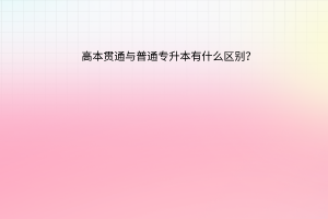 高本贯通与普通专升本有什么区别