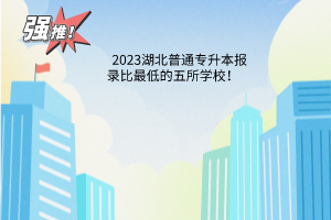 2023湖北普通专升本报录比最低的五所学校！