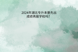 2024年湖北专升本是先出成绩再报学校吗？