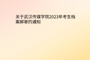 关于武汉传媒学院2023年考生档案邮寄的通知