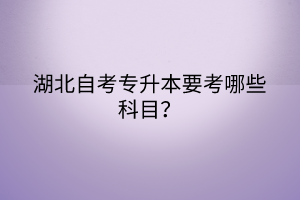 湖北自考专升本要考哪些科目？