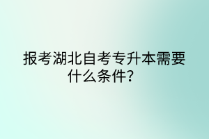 报考湖北自考专升本需要什么条件？