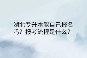 湖北专升本能自己报名吗？报考流程是什么？