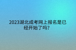 2023湖北成考网上报名是已经开始了吗？