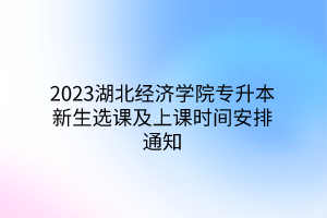 2023湖北经济学院专升本新生选课及上课时间安排通知