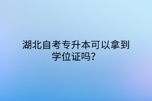 湖北自考专升本可以拿到学位证吗？