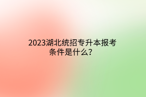 2023湖北统招专升本报考条件是什么？