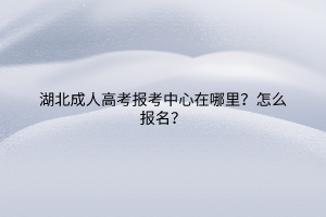 湖北成人高考报考中心在哪里？怎么报名？