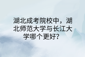 湖北成考院校中，湖北师范大学与长江大学哪个更好？