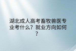 湖北成人高考畜牧兽医专业考什么？就业方向如何？