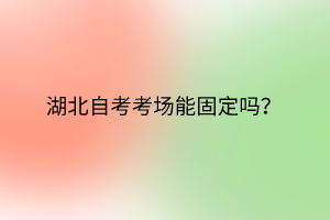 湖北自考考场能固定吗？