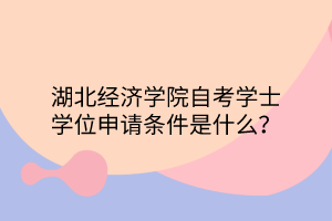 湖北经济学院自考学士学位申请条件是什么？