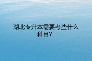 湖北专升本需要考些什么科目？